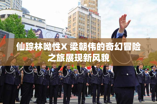 仙踪林呦性X 梁朝伟的奇幻冒险之旅展现新风貌