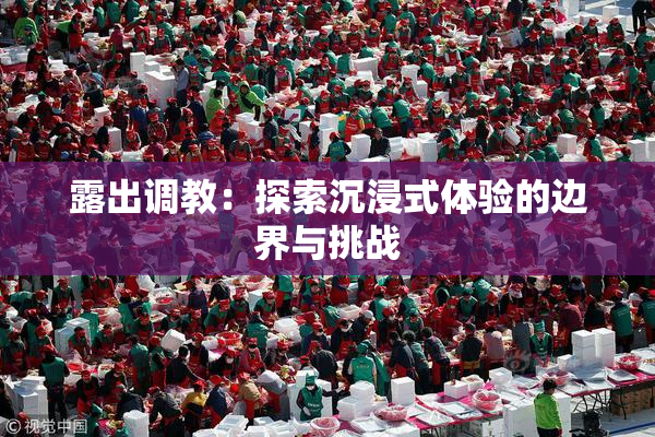 露出调教：探索沉浸式体验的边界与挑战