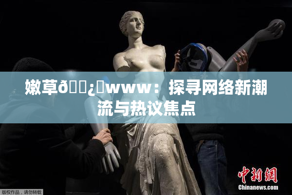 嫩草🌿‌www：探寻网络新潮流与热议焦点