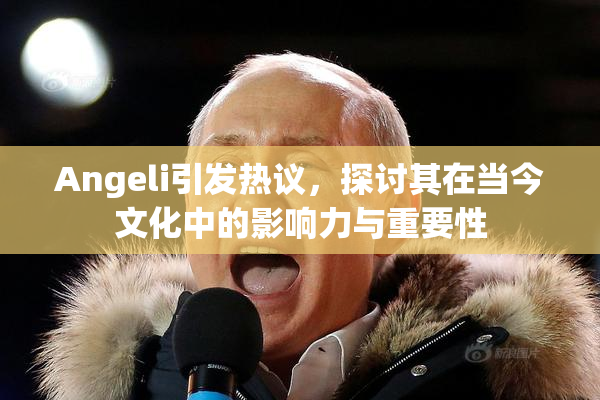 Angeli引发热议，探讨其在当今文化中的影响力与重要性