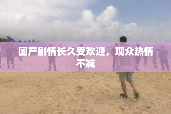 国产剧情长久受欢迎，观众热情不减