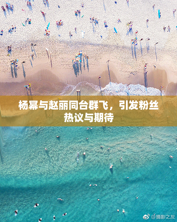 杨幂与赵丽同台群飞，引发粉丝热议与期待