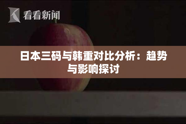 日本三码与韩重对比分析：趋势与影响探讨
