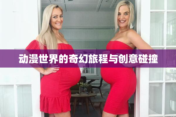 动漫世界的奇幻旅程与创意碰撞