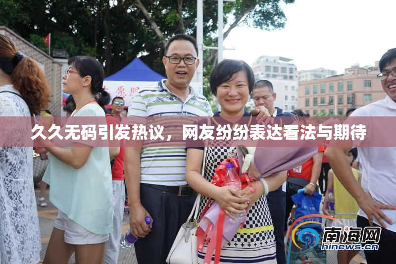 久久无码引发热议，网友纷纷表达看法与期待