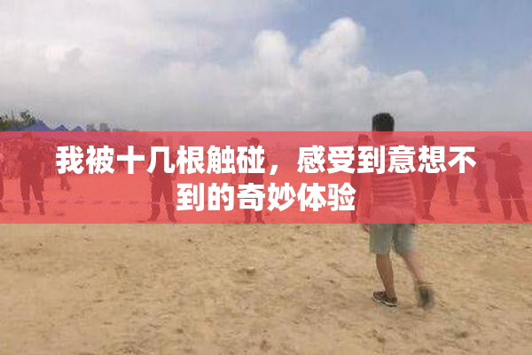 我被十几根触碰，感受到意想不到的奇妙体验