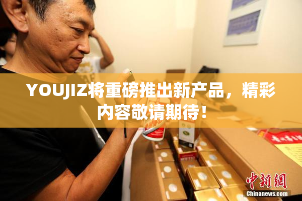 YOUJIZ将重磅推出新产品，精彩内容敬请期待！
