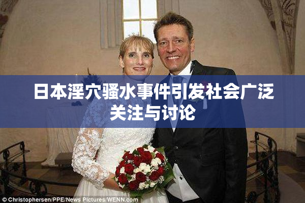 日本淫穴骚水事件引发社会广泛关注与讨论
