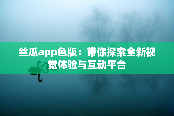 丝瓜app色版：带你探索全新视觉体验与互动平台