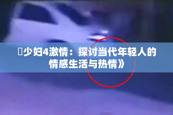 巜少妇4激情：探讨当代年轻人的情感生活与热情》