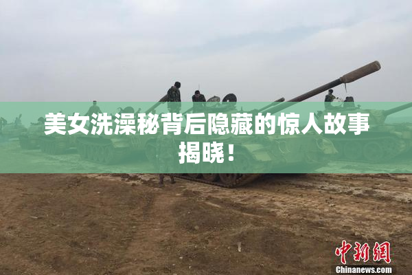 美女洗澡秘背后隐藏的惊人故事揭晓！