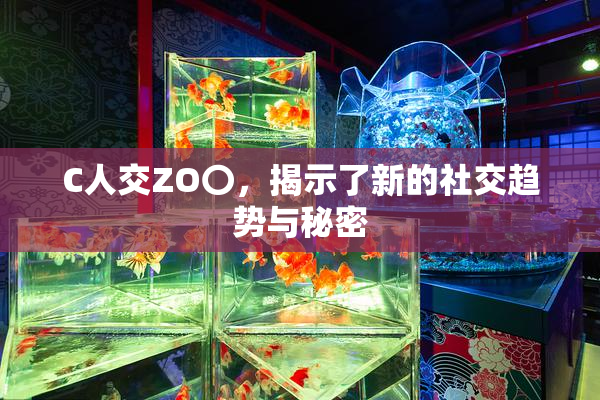 C人交ZO〇，揭示了新的社交趋势与秘密