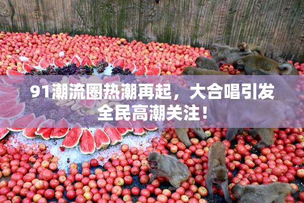 91潮流圈热潮再起，大合唱引发全民高潮关注！