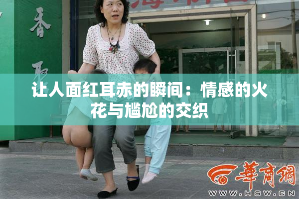 让人面红耳赤的瞬间：情感的火花与尴尬的交织