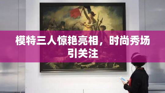 模特三人惊艳亮相，时尚秀场引关注