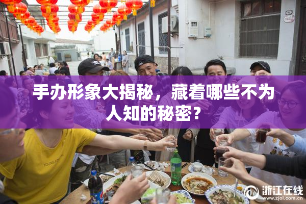 手办形象大揭秘，藏着哪些不为人知的秘密？