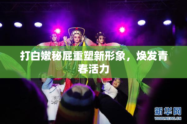 打白嫩秘屁重塑新形象，焕发青春活力