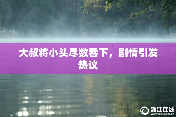 大叔将小头尽数吞下，剧情引发热议