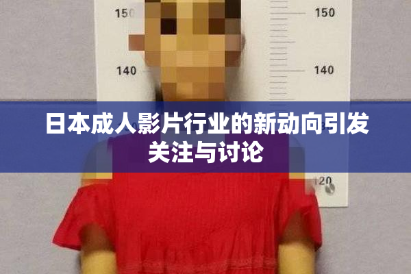 日本成人影片行业的新动向引发关注与讨论