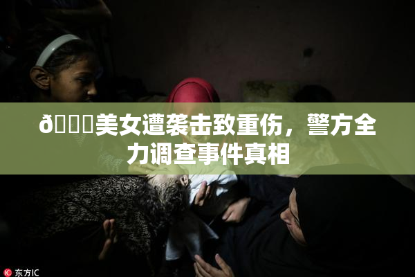 🔞美女遭袭击致重伤，警方全力调查事件真相