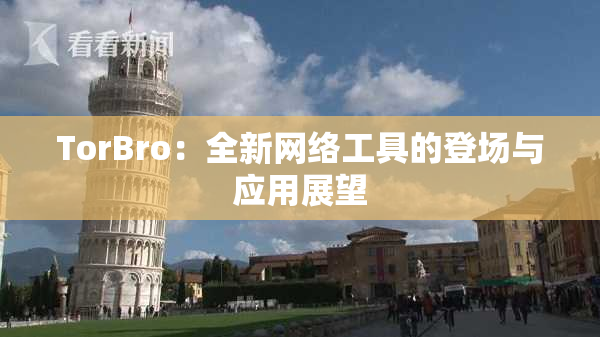 TorBro：全新网络工具的登场与应用展望