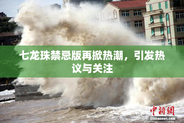七龙珠禁忌版再掀热潮，引发热议与关注
