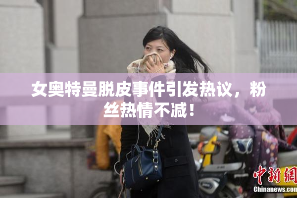 女奥特曼脱皮事件引发热议，粉丝热情不减！