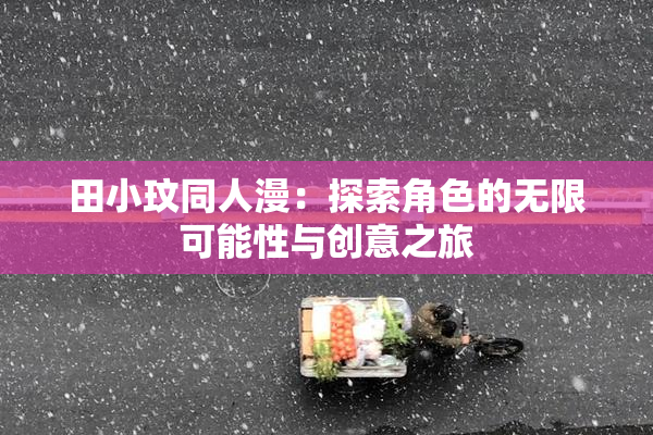 田小玟同人漫：探索角色的无限可能性与创意之旅