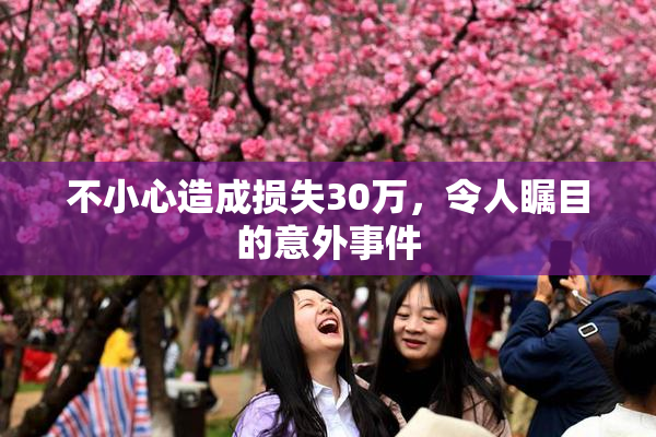 不小心造成损失30万，令人瞩目的意外事件
