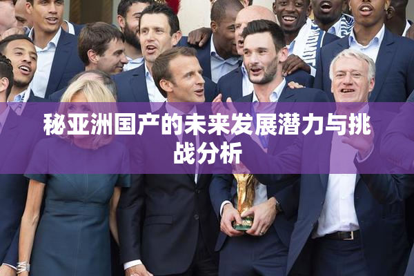 秘亚洲国产的未来发展潜力与挑战分析