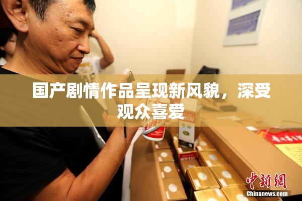 国产剧情作品呈现新风貌，深受观众喜爱