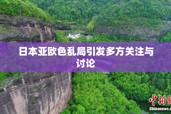 日本亚欧色乱局引发多方关注与讨论