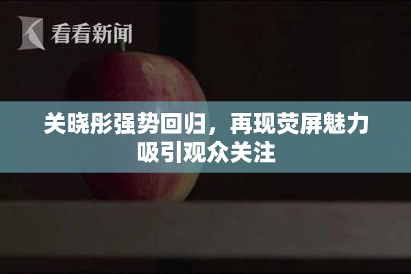 关晓彤强势回归，再现荧屏魅力吸引观众关注