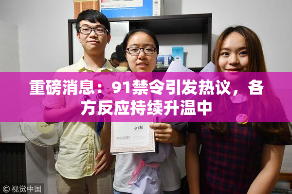 重磅消息：91禁令引发热议，各方反应持续升温中