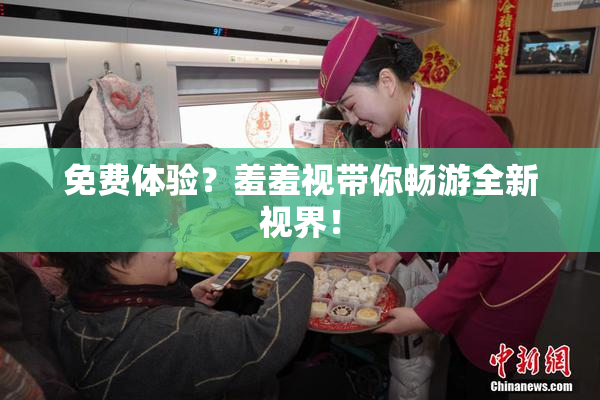 免费体验？羞羞视带你畅游全新视界！