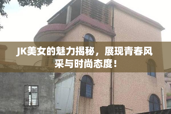 JK美女的魅力揭秘，展现青春风采与时尚态度！
