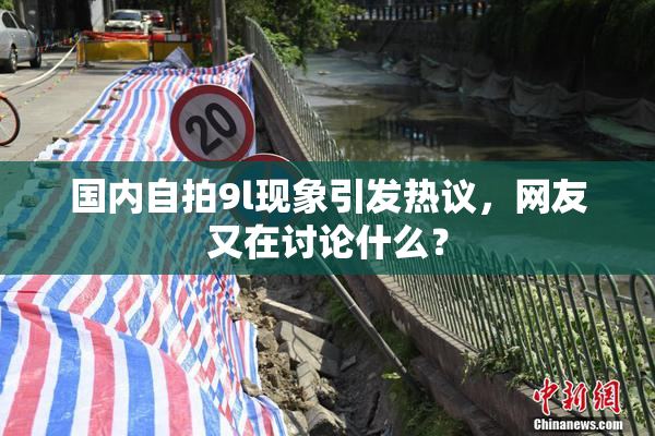 国内自拍9l现象引发热议，网友又在讨论什么？
