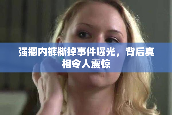 强摁内裤撕掉事件曝光，背后真相令人震惊
