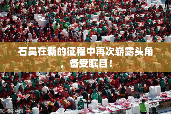 石昊在新的征程中再次崭露头角，备受瞩目！