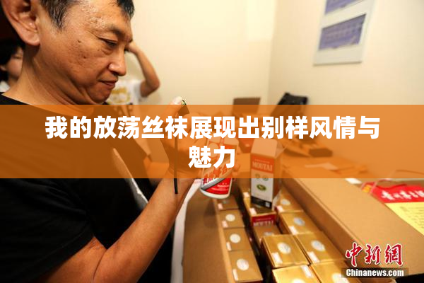 我的放荡丝袜展现出别样风情与魅力