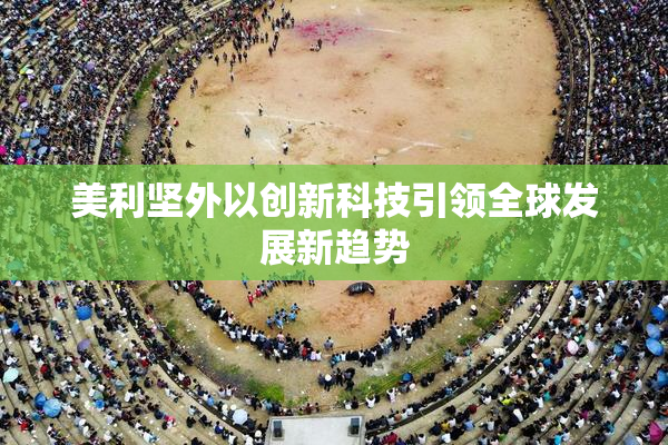美利坚外以创新科技引领全球发展新趋势