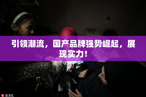 引领潮流，国产品牌强势崛起，展现实力！