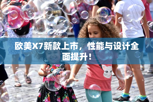 欧美X7新款上市，性能与设计全面提升！