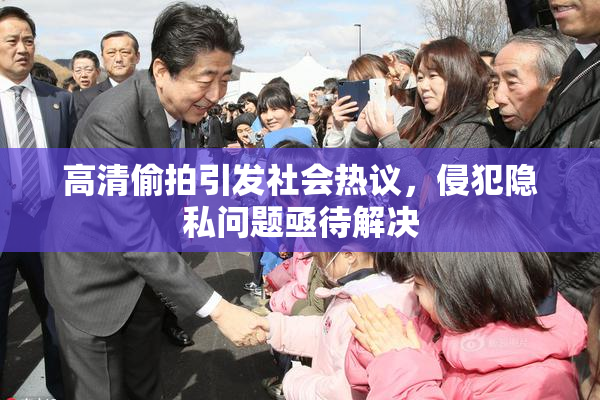 高清偷拍引发社会热议，侵犯隐私问题亟待解决