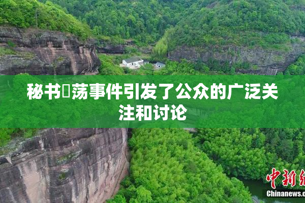 秘书婬荡事件引发了公众的广泛关注和讨论