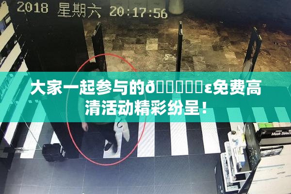 大家一起参与的🔞❌‌ε免费高清活动精彩纷呈！