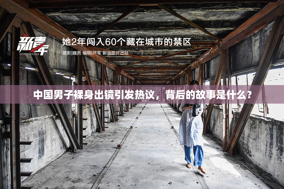 中国男子裸身出镜引发热议，背后的故事是什么？