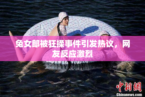兔女郎被狂揉事件引发热议，网友反应激烈