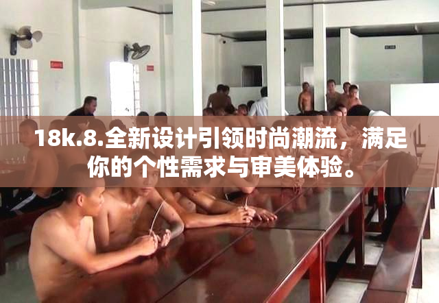 18k.8.全新设计引领时尚潮流，满足你的个性需求与审美体验。