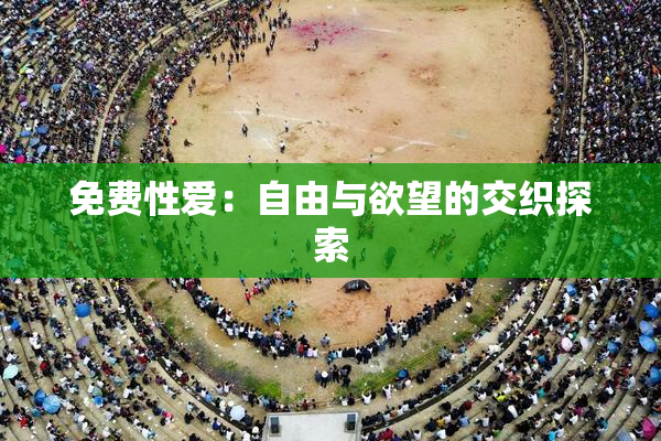 免费性爱：自由与欲望的交织探索